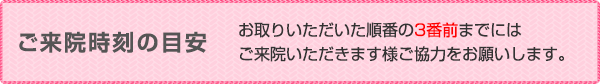 ご来院時刻の目安 <div id="meyasu-title-raiin-message">お取りいただいた順番の<strong>3番前</strong>までにはご来院いただきます様ご協力をお願いします。</div>