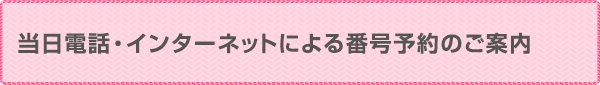 当日電話・インターネットによる番号予約のご案内
