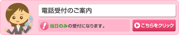 電話受付のご案内はここをクリック。当日のみの受付になります。